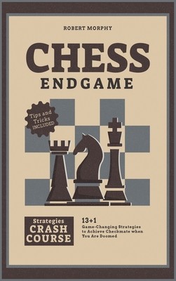 Chess Endgame Strategies Crash Course: 13+1 Game-Changing Strategies to Achieve Checkmate when You Are Doo...